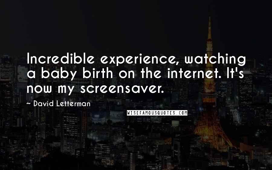 David Letterman Quotes: Incredible experience, watching a baby birth on the internet. It's now my screensaver.