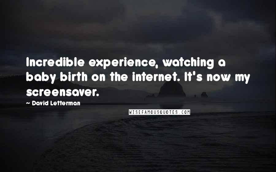 David Letterman Quotes: Incredible experience, watching a baby birth on the internet. It's now my screensaver.
