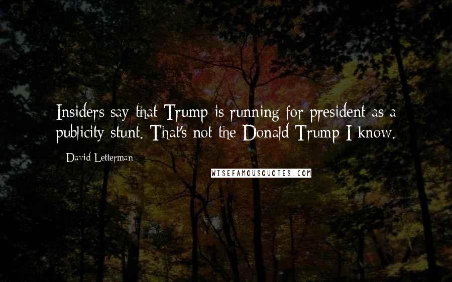 David Letterman Quotes: Insiders say that Trump is running for president as a publicity stunt. That's not the Donald Trump I know.