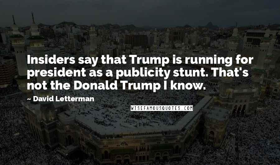 David Letterman Quotes: Insiders say that Trump is running for president as a publicity stunt. That's not the Donald Trump I know.