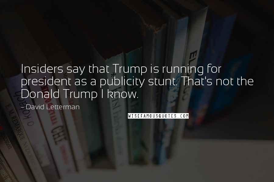 David Letterman Quotes: Insiders say that Trump is running for president as a publicity stunt. That's not the Donald Trump I know.