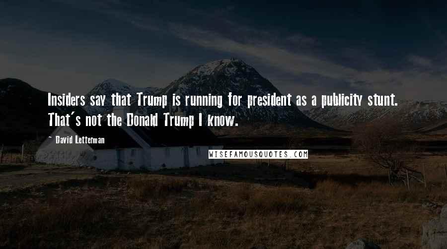 David Letterman Quotes: Insiders say that Trump is running for president as a publicity stunt. That's not the Donald Trump I know.