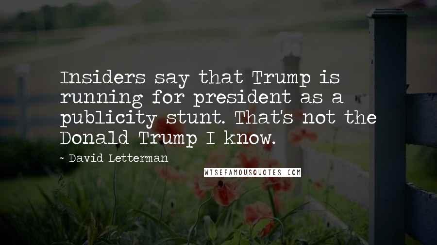 David Letterman Quotes: Insiders say that Trump is running for president as a publicity stunt. That's not the Donald Trump I know.