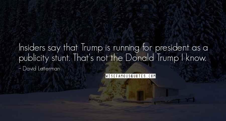 David Letterman Quotes: Insiders say that Trump is running for president as a publicity stunt. That's not the Donald Trump I know.