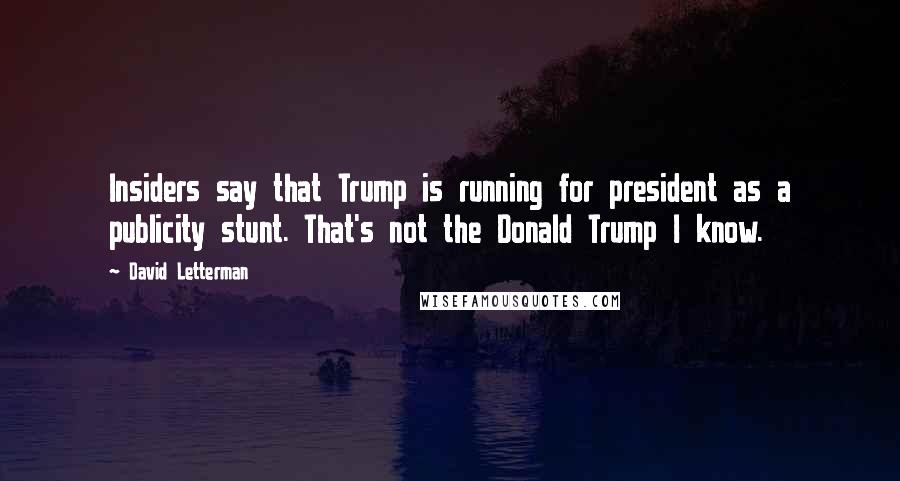 David Letterman Quotes: Insiders say that Trump is running for president as a publicity stunt. That's not the Donald Trump I know.