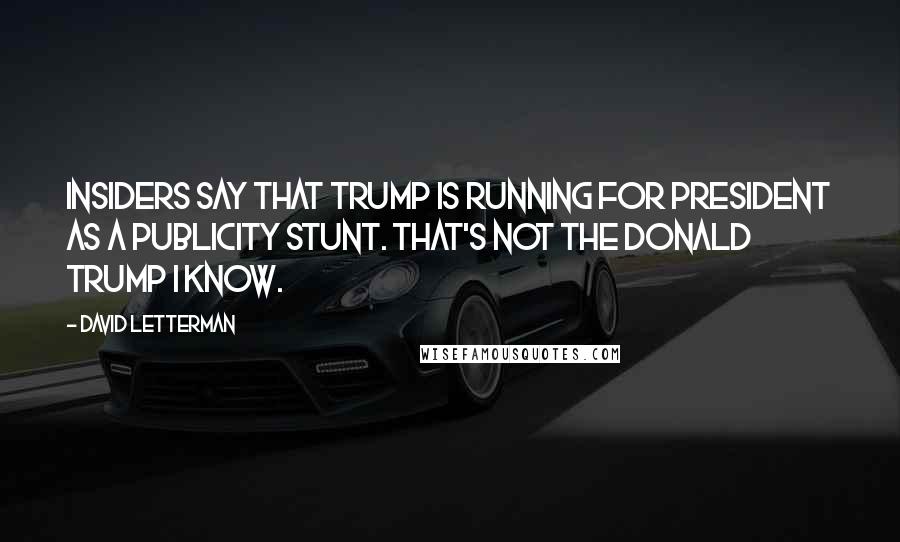 David Letterman Quotes: Insiders say that Trump is running for president as a publicity stunt. That's not the Donald Trump I know.