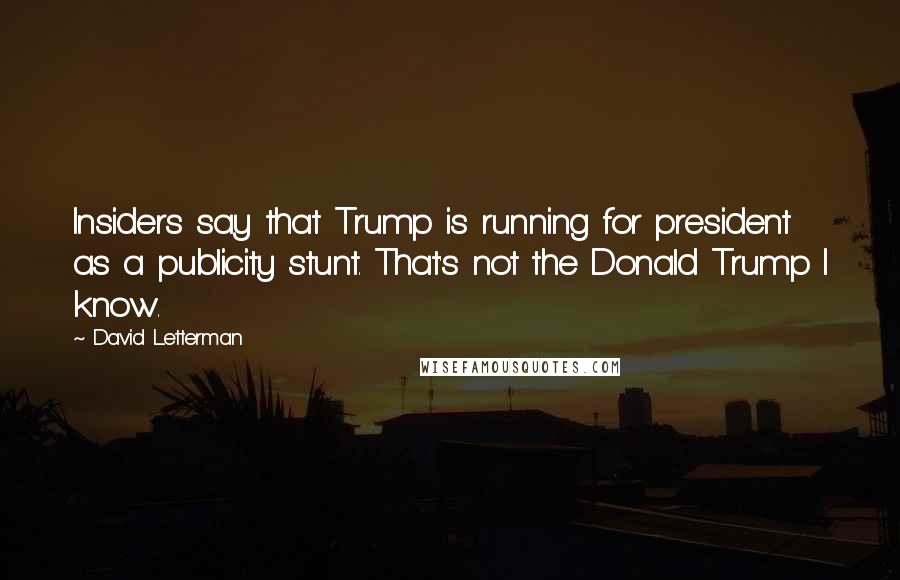 David Letterman Quotes: Insiders say that Trump is running for president as a publicity stunt. That's not the Donald Trump I know.