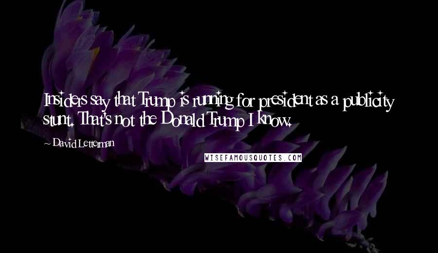 David Letterman Quotes: Insiders say that Trump is running for president as a publicity stunt. That's not the Donald Trump I know.