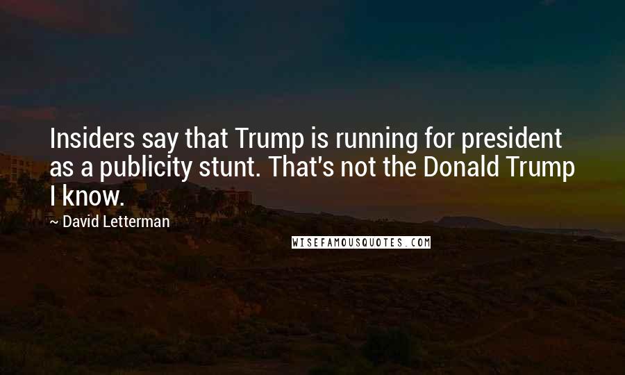 David Letterman Quotes: Insiders say that Trump is running for president as a publicity stunt. That's not the Donald Trump I know.