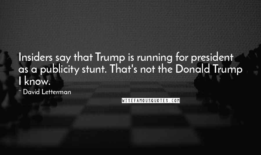David Letterman Quotes: Insiders say that Trump is running for president as a publicity stunt. That's not the Donald Trump I know.