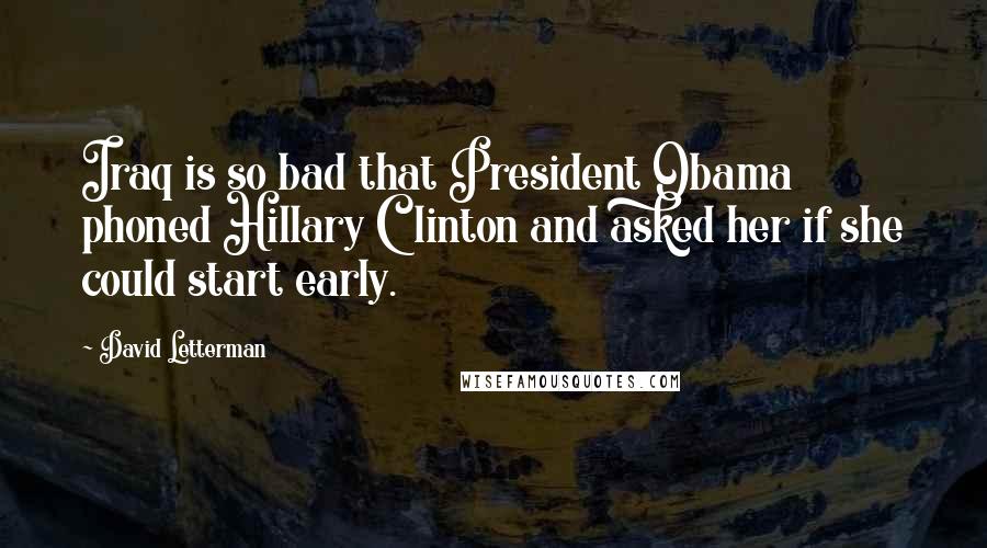 David Letterman Quotes: Iraq is so bad that President Obama phoned Hillary Clinton and asked her if she could start early.