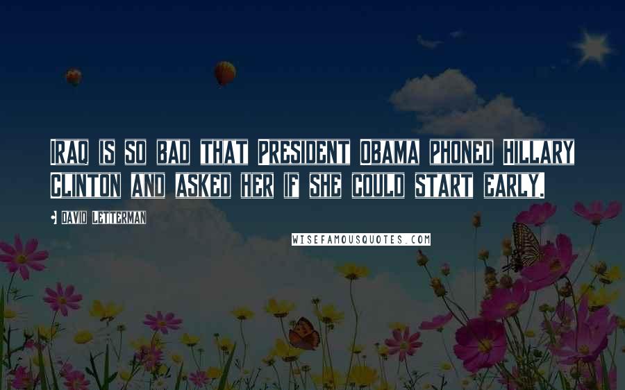 David Letterman Quotes: Iraq is so bad that President Obama phoned Hillary Clinton and asked her if she could start early.