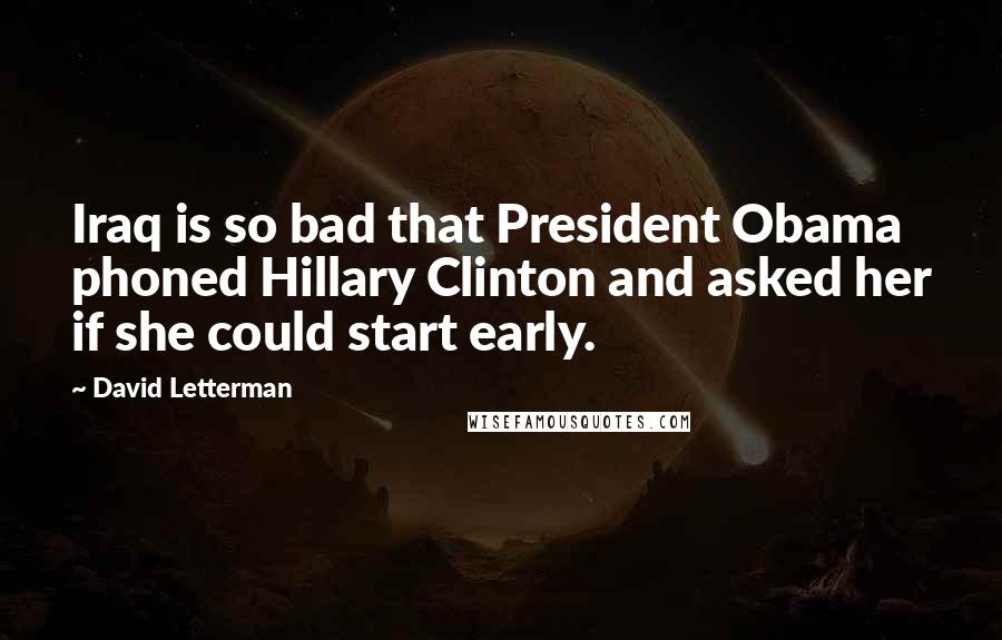 David Letterman Quotes: Iraq is so bad that President Obama phoned Hillary Clinton and asked her if she could start early.