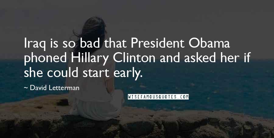 David Letterman Quotes: Iraq is so bad that President Obama phoned Hillary Clinton and asked her if she could start early.