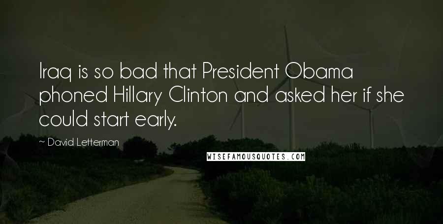 David Letterman Quotes: Iraq is so bad that President Obama phoned Hillary Clinton and asked her if she could start early.