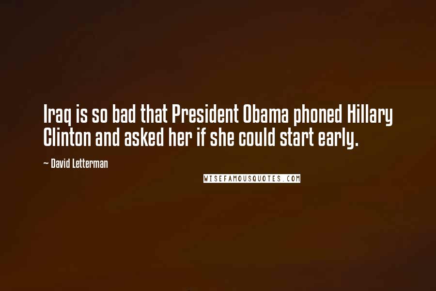 David Letterman Quotes: Iraq is so bad that President Obama phoned Hillary Clinton and asked her if she could start early.