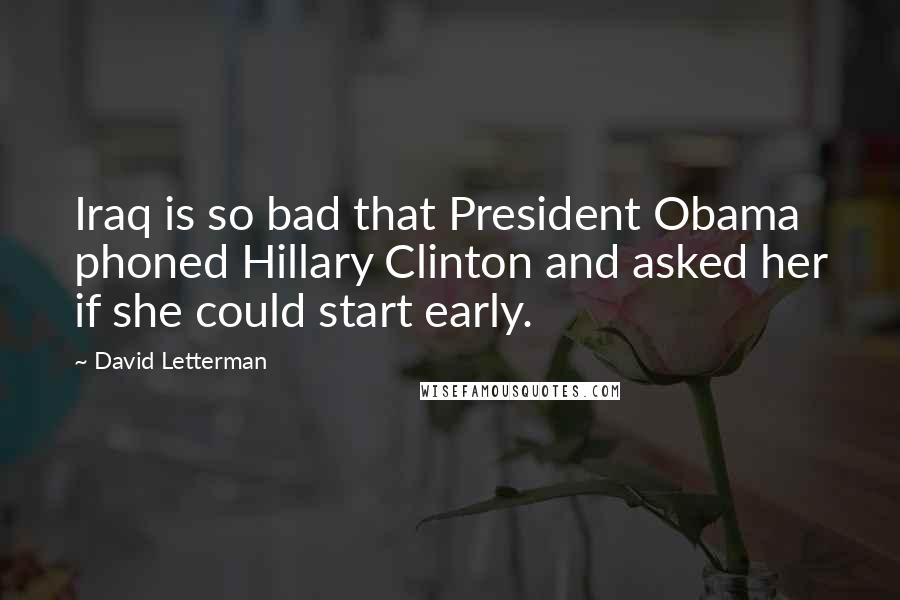 David Letterman Quotes: Iraq is so bad that President Obama phoned Hillary Clinton and asked her if she could start early.