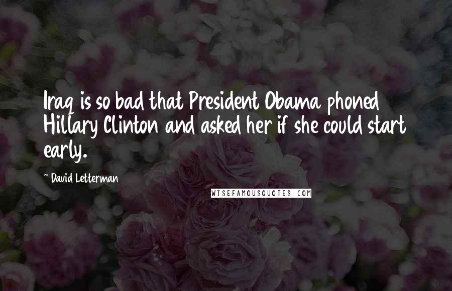 David Letterman Quotes: Iraq is so bad that President Obama phoned Hillary Clinton and asked her if she could start early.