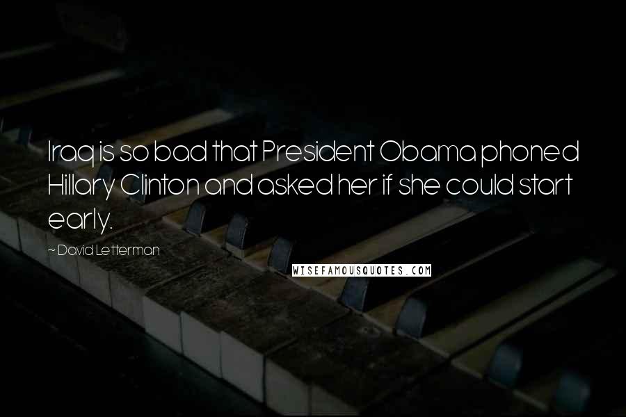 David Letterman Quotes: Iraq is so bad that President Obama phoned Hillary Clinton and asked her if she could start early.