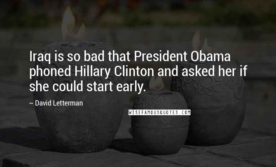 David Letterman Quotes: Iraq is so bad that President Obama phoned Hillary Clinton and asked her if she could start early.