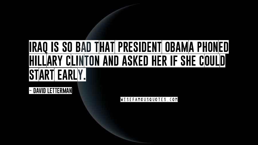 David Letterman Quotes: Iraq is so bad that President Obama phoned Hillary Clinton and asked her if she could start early.