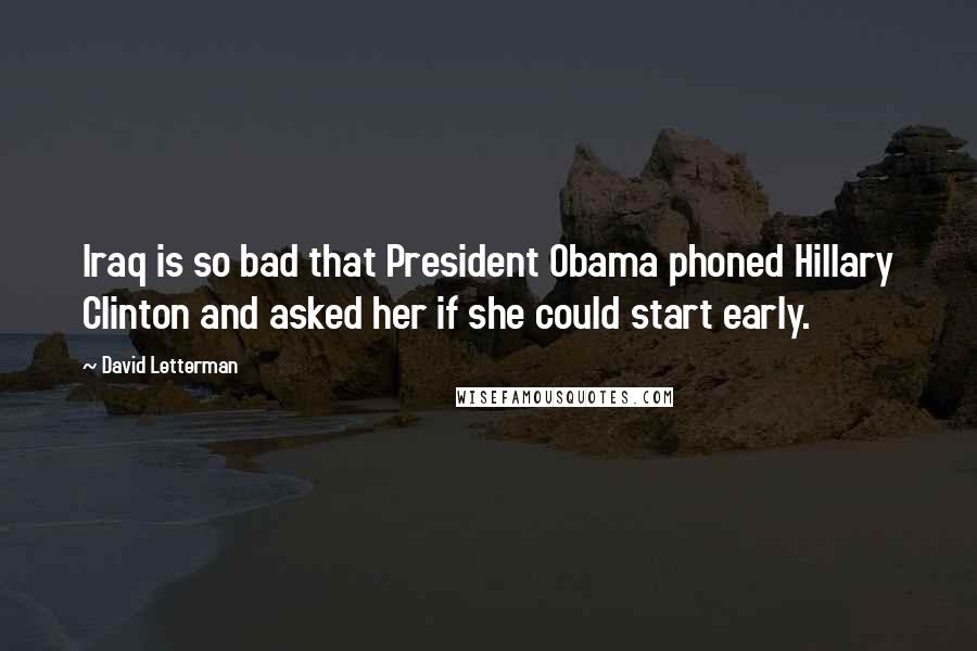 David Letterman Quotes: Iraq is so bad that President Obama phoned Hillary Clinton and asked her if she could start early.