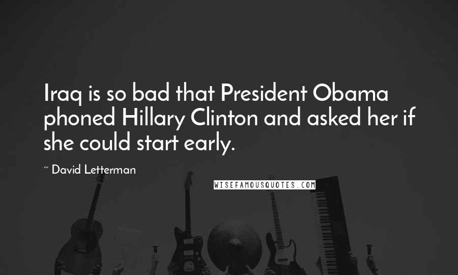 David Letterman Quotes: Iraq is so bad that President Obama phoned Hillary Clinton and asked her if she could start early.