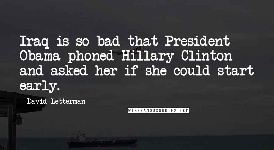 David Letterman Quotes: Iraq is so bad that President Obama phoned Hillary Clinton and asked her if she could start early.