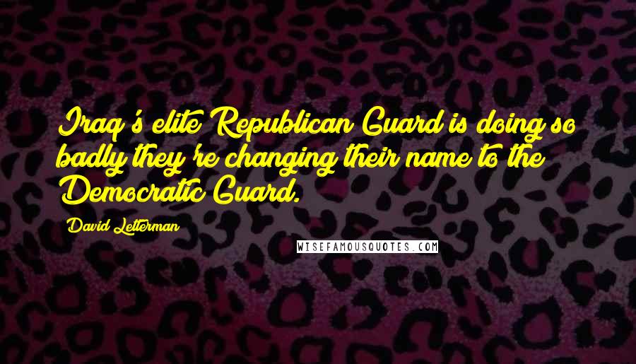 David Letterman Quotes: Iraq's elite Republican Guard is doing so badly they're changing their name to the Democratic Guard.