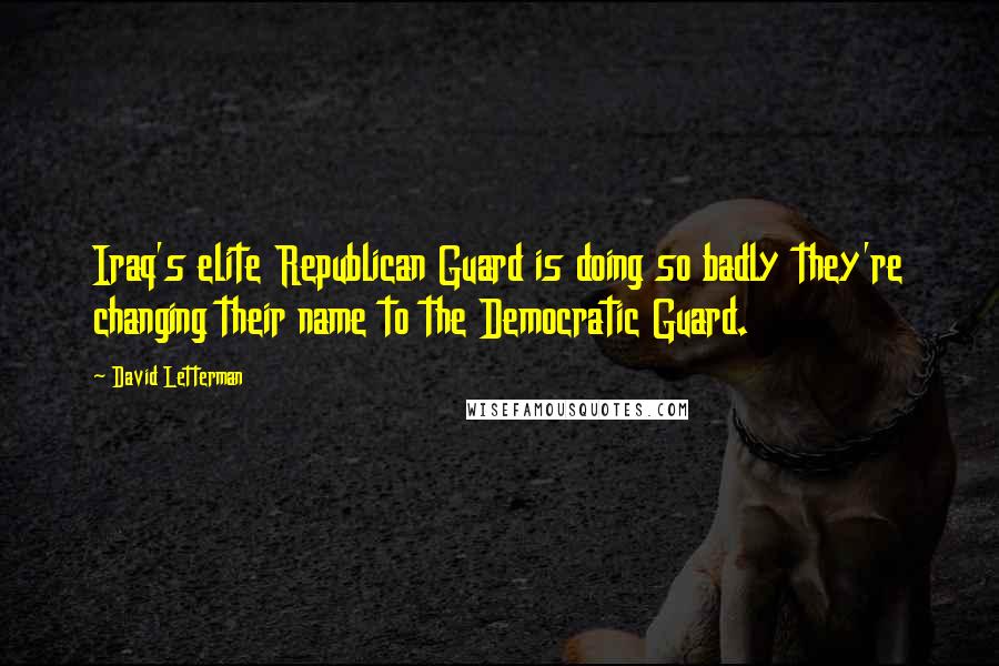 David Letterman Quotes: Iraq's elite Republican Guard is doing so badly they're changing their name to the Democratic Guard.