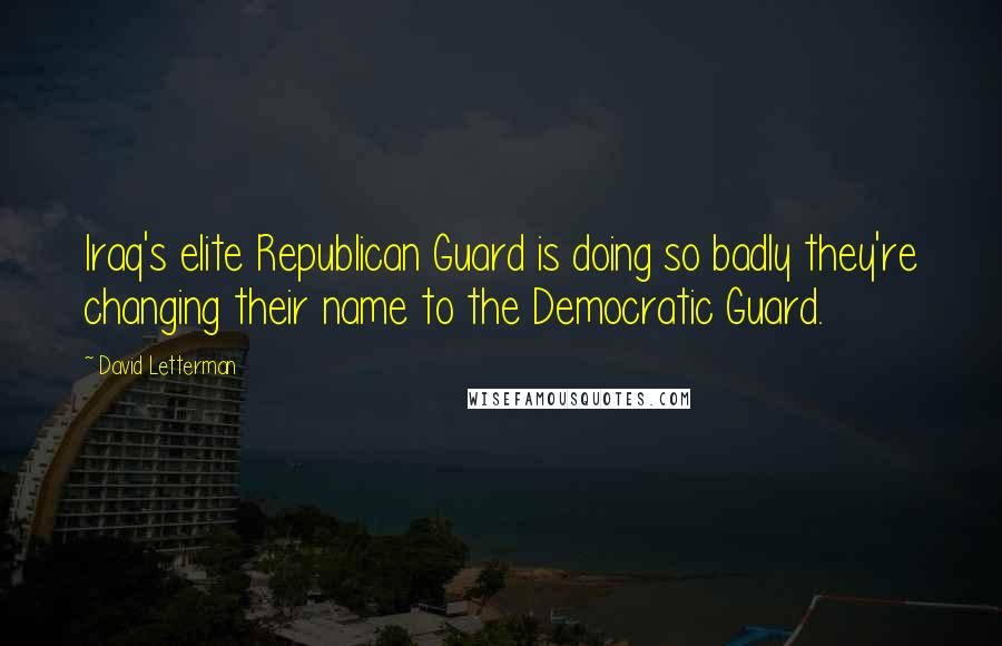 David Letterman Quotes: Iraq's elite Republican Guard is doing so badly they're changing their name to the Democratic Guard.