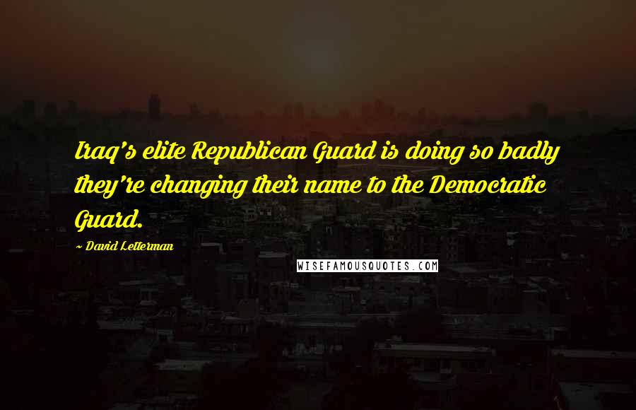 David Letterman Quotes: Iraq's elite Republican Guard is doing so badly they're changing their name to the Democratic Guard.