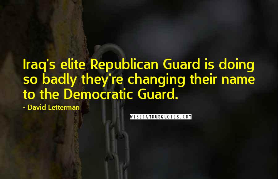 David Letterman Quotes: Iraq's elite Republican Guard is doing so badly they're changing their name to the Democratic Guard.