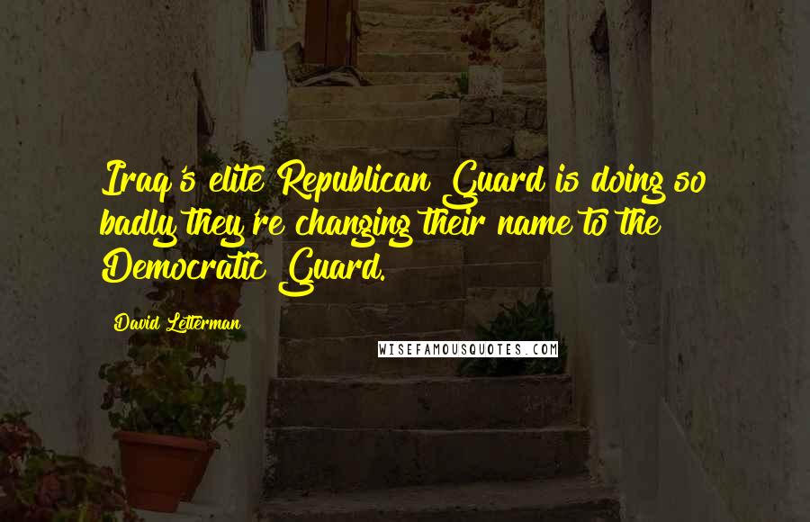 David Letterman Quotes: Iraq's elite Republican Guard is doing so badly they're changing their name to the Democratic Guard.