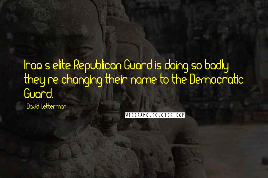 David Letterman Quotes: Iraq's elite Republican Guard is doing so badly they're changing their name to the Democratic Guard.