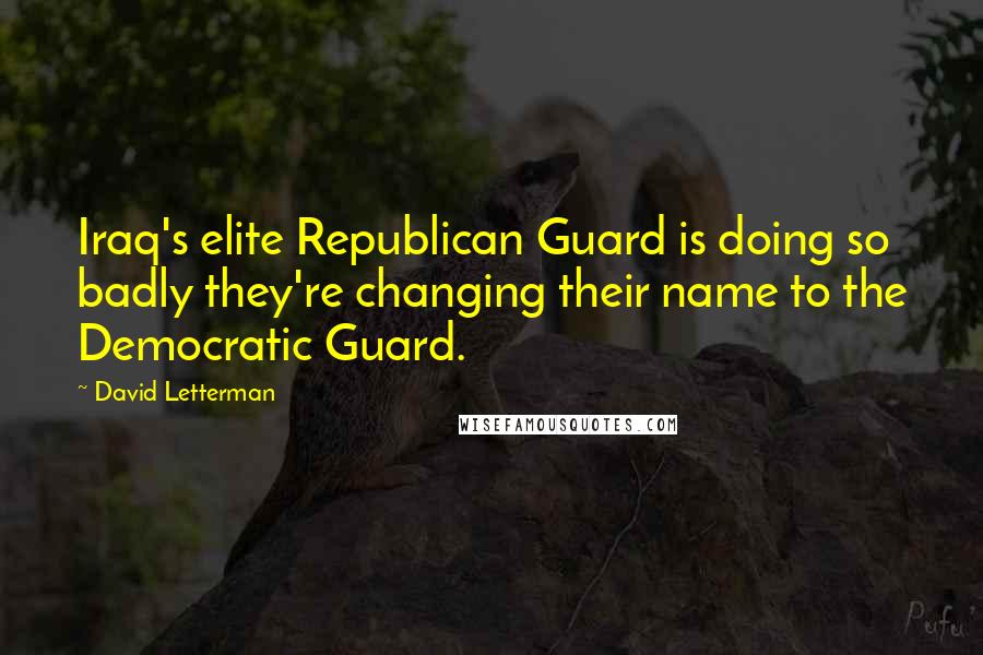 David Letterman Quotes: Iraq's elite Republican Guard is doing so badly they're changing their name to the Democratic Guard.