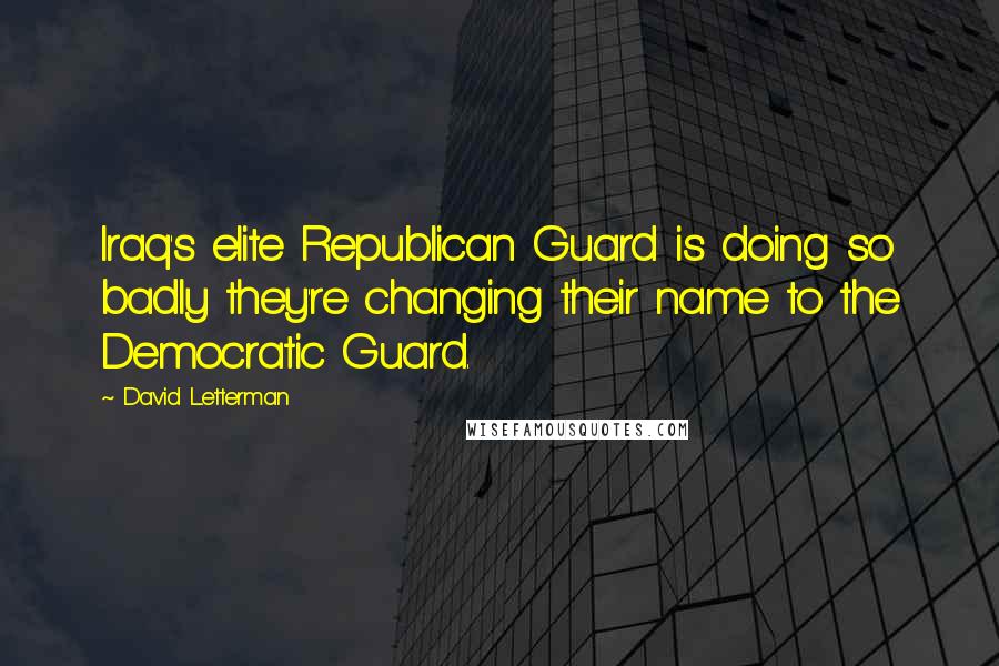 David Letterman Quotes: Iraq's elite Republican Guard is doing so badly they're changing their name to the Democratic Guard.