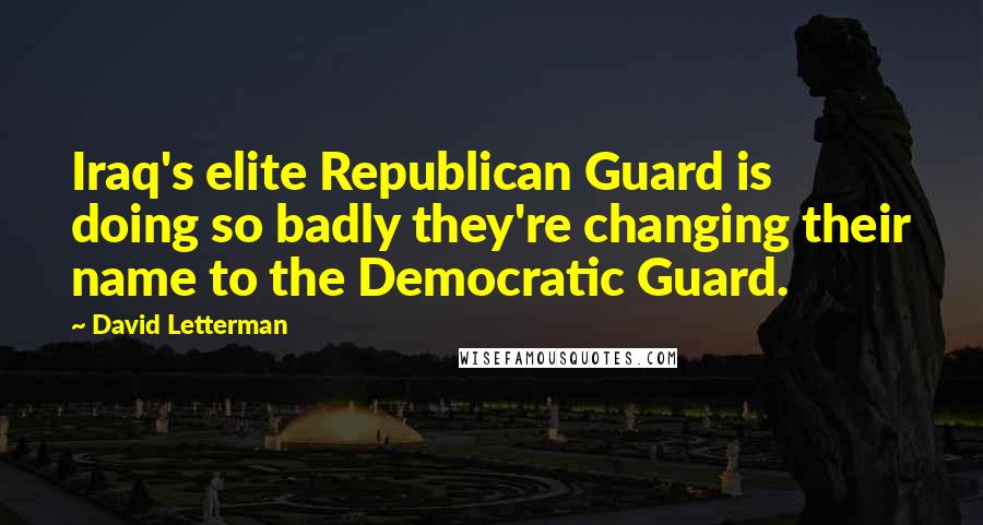 David Letterman Quotes: Iraq's elite Republican Guard is doing so badly they're changing their name to the Democratic Guard.