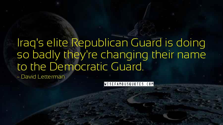 David Letterman Quotes: Iraq's elite Republican Guard is doing so badly they're changing their name to the Democratic Guard.