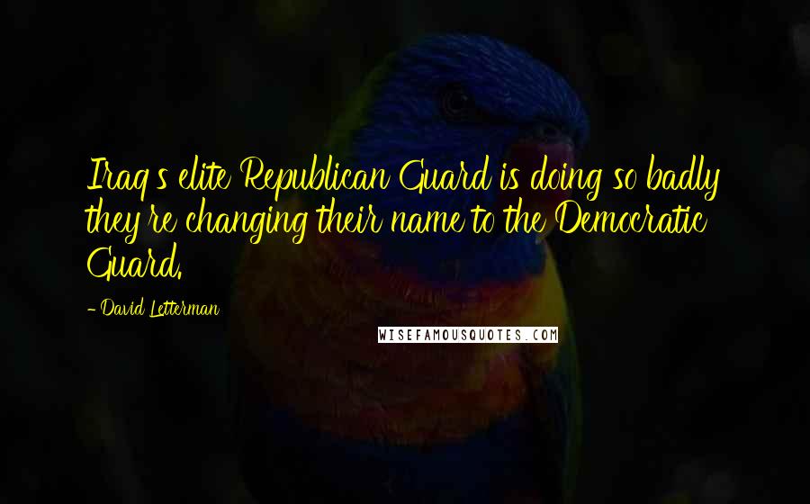 David Letterman Quotes: Iraq's elite Republican Guard is doing so badly they're changing their name to the Democratic Guard.