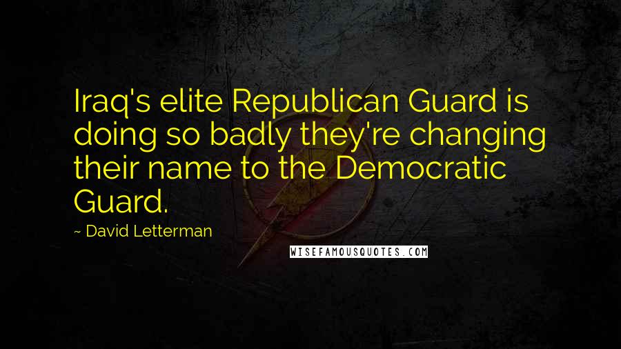 David Letterman Quotes: Iraq's elite Republican Guard is doing so badly they're changing their name to the Democratic Guard.