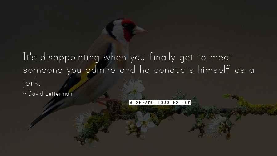 David Letterman Quotes: It's disappointing when you finally get to meet someone you admire and he conducts himself as a jerk.