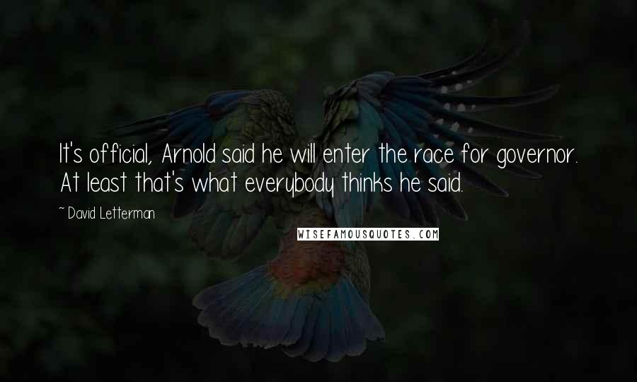 David Letterman Quotes: It's official, Arnold said he will enter the race for governor. At least that's what everybody thinks he said.