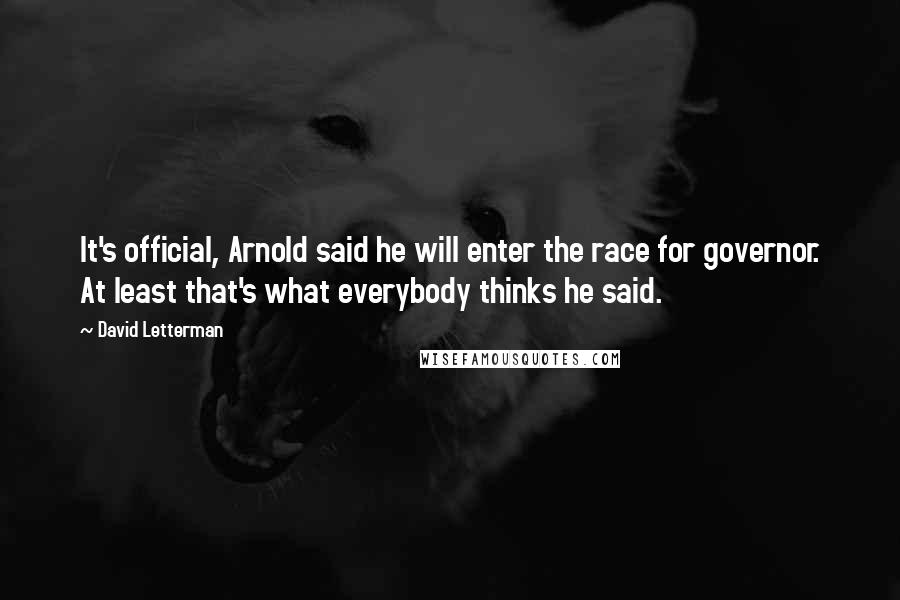 David Letterman Quotes: It's official, Arnold said he will enter the race for governor. At least that's what everybody thinks he said.