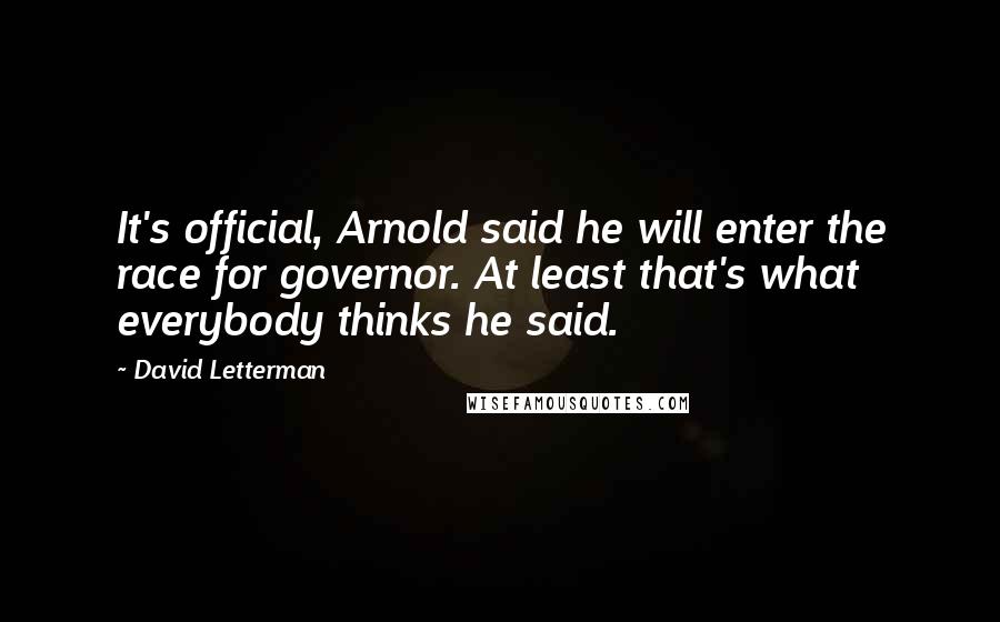 David Letterman Quotes: It's official, Arnold said he will enter the race for governor. At least that's what everybody thinks he said.