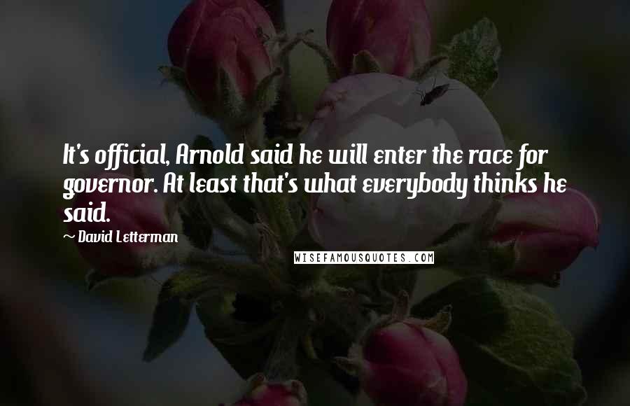 David Letterman Quotes: It's official, Arnold said he will enter the race for governor. At least that's what everybody thinks he said.