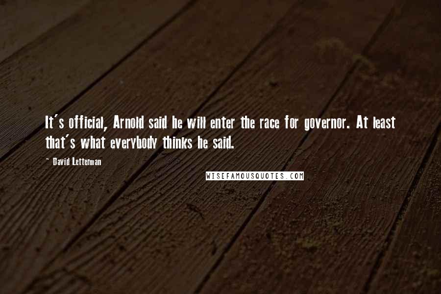 David Letterman Quotes: It's official, Arnold said he will enter the race for governor. At least that's what everybody thinks he said.