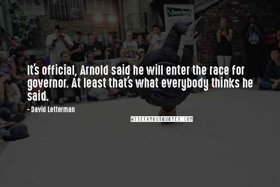 David Letterman Quotes: It's official, Arnold said he will enter the race for governor. At least that's what everybody thinks he said.