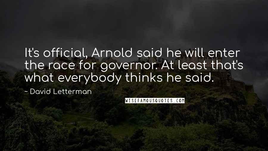 David Letterman Quotes: It's official, Arnold said he will enter the race for governor. At least that's what everybody thinks he said.