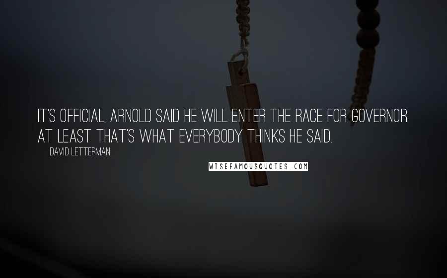 David Letterman Quotes: It's official, Arnold said he will enter the race for governor. At least that's what everybody thinks he said.